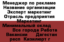 Менеджер по рекламе › Название организации ­ Эксперт-маркетинг › Отрасль предприятия ­ Маркетинг › Минимальный оклад ­ 50 000 - Все города Работа » Вакансии   . Дагестан респ.,Кизилюрт г.